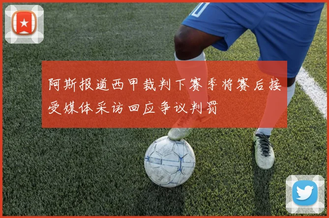 阿斯报道西甲裁判下赛季将赛后接受媒体采访回应争议判罚