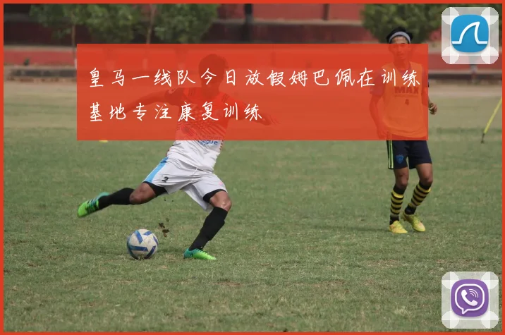 皇马一线队今日放假姆巴佩在训练基地专注康复训练
