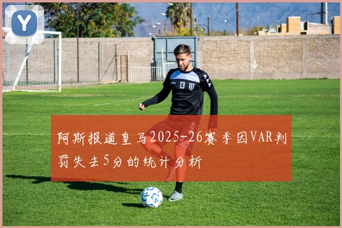 阿斯报道皇马2025-26赛季因VAR判罚失去5分的统计分析