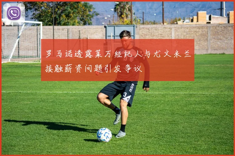 罗马诺透露莱万经纪人与尤文米兰接触薪资问题引发争议