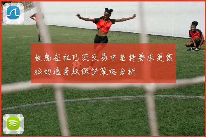 快船在祖巴茨交易中坚持要求更宽松的选秀权保护策略分析