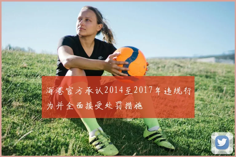 海港官方承认2014至2017年违规行为并全面接受处罚措施