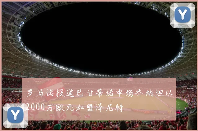 罗马诺报道巴甘蒂诺中场乔纳坦以2000万欧元加盟泽尼特