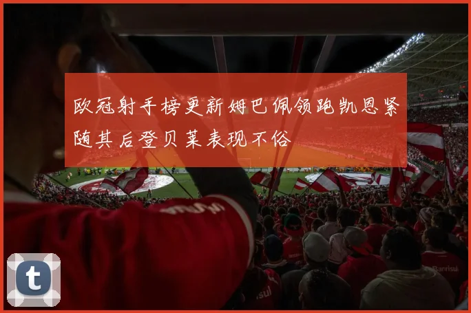 欧冠射手榜更新姆巴佩领跑凯恩紧随其后登贝莱表现不俗