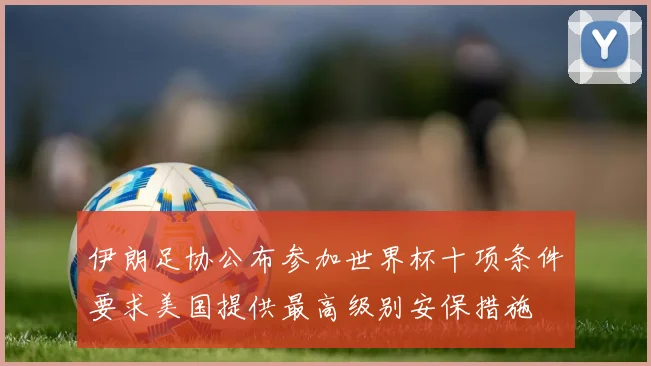 伊朗足协公布参加世界杯十项条件要求美国提供最高级别安保措施