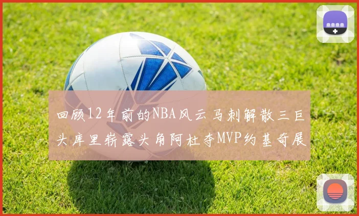 回顾12年前的NBA风云马刺解散三巨头库里崭露头角阿杜夺MVP约基奇展现天赋