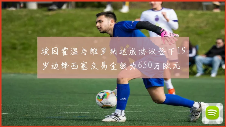 埃因霍温与维罗纳达成协议签下19岁边锋西塞交易金额为650万欧元