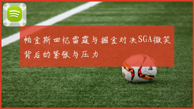 帕金斯回忆雷霆与掘金对决SGA微笑背后的紧张与压力