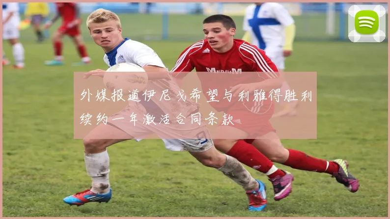 外媒报道伊尼戈希望与利雅得胜利续约一年激活合同条款