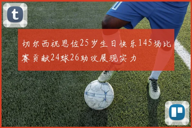 切尔西祝恩佐25岁生日快乐145场比赛贡献24球26助攻展现实力