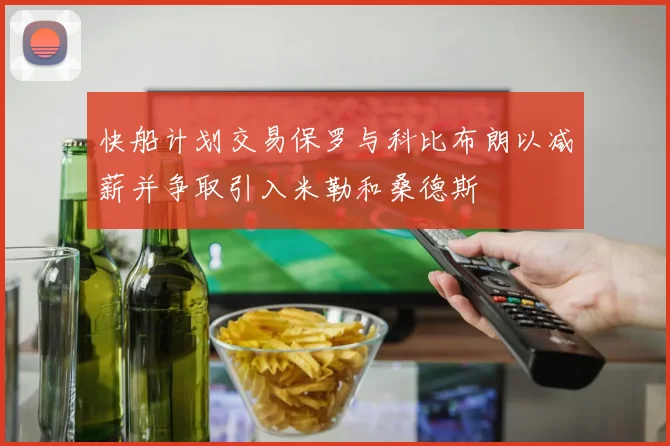 快船计划交易保罗与科比布朗以减薪并争取引入米勒和桑德斯