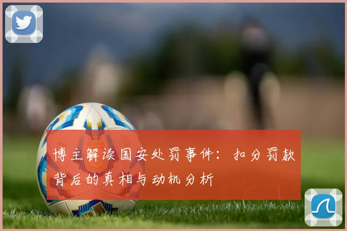 博主解读国安处罚事件：扣分罚款背后的真相与动机分析