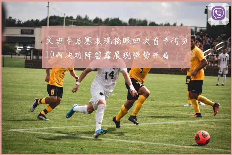 文班季后赛表现抢眼四次首节得分10两次对阵雷霆展现强势开局