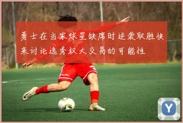 勇士在当家球星缺席时逆袭取胜快来讨论选秀权大交易的可能性