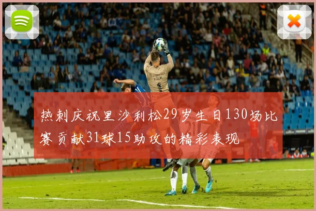 热刺庆祝里沙利松29岁生日130场比赛贡献31球15助攻的精彩表现
