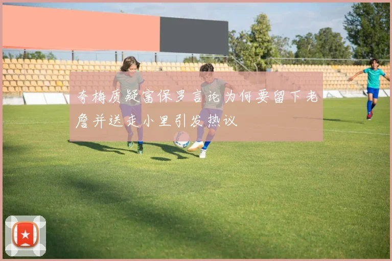 夸梅质疑富保罗言论为何要留下老詹并送走小里引发热议