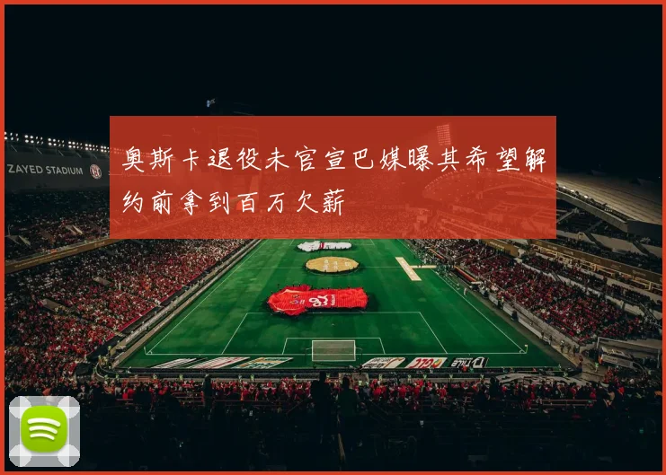 奥斯卡退役未官宣巴媒曝其希望解约前拿到百万欠薪