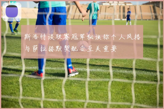 斯洛特谈联赛冠军秘诀称个人风格与萨拉赫默契配合至关重要