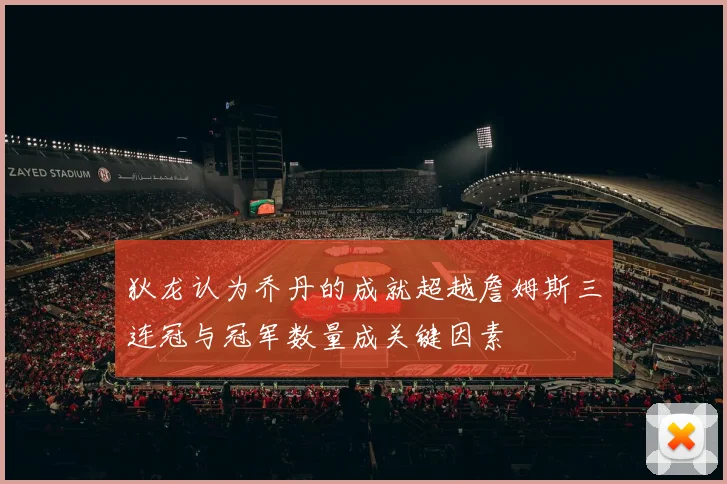狄龙认为乔丹的成就超越詹姆斯三连冠与冠军数量成关键因素