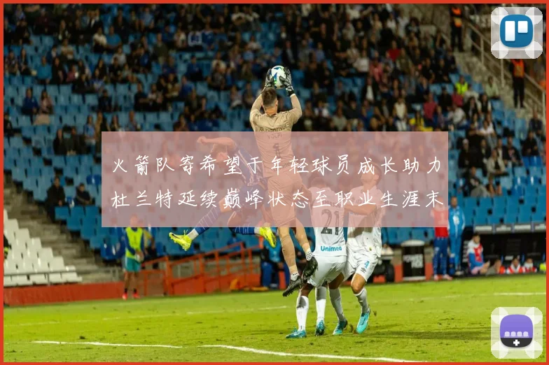 火箭队寄希望于年轻球员成长助力杜兰特延续巅峰状态至职业生涯末期