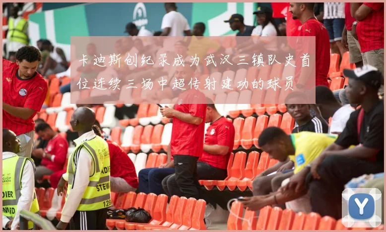 卡迪斯创纪录成为武汉三镇队史首位连续三场中超传射建功的球员