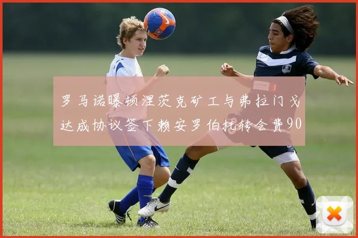 罗马诺曝顿涅茨克矿工与弗拉门戈达成协议签下赖安罗伯托转会费900万欧元