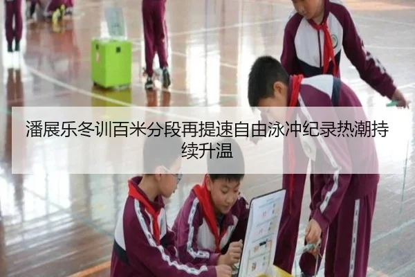潘展乐冬训百米分段再提速自由泳冲纪录热潮持续升温